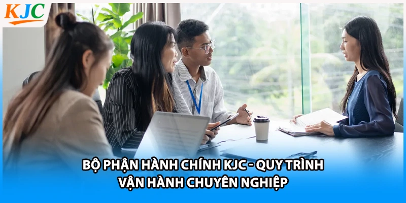 Bộ Phận Hành Chính KJC - Quy Trình Vận Hành Chuyên Nghiệp