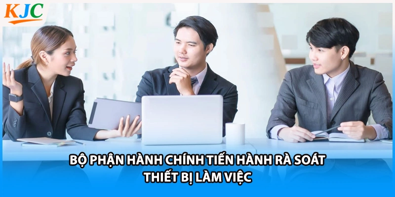 Bộ phận hành chính tiến hành rà soát thiết bị làm việc 