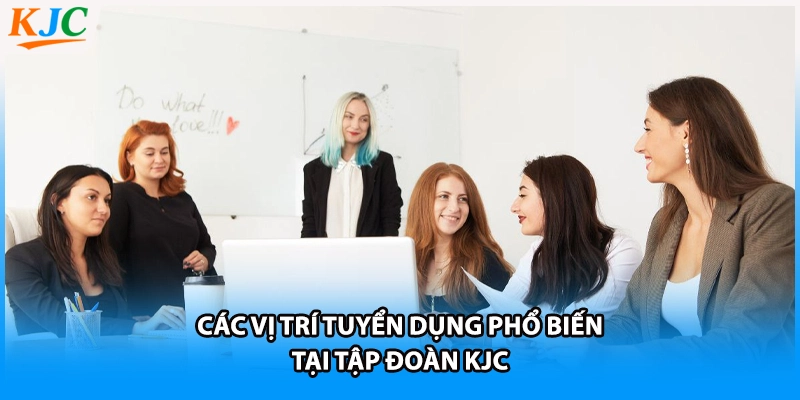 Các vị trí tuyển dụng phổ biến tại tập đoàn KJC