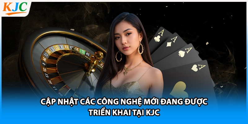 Cập Nhật Các Công Nghệ Mới Đang Được Triển Khai Tại KJC
