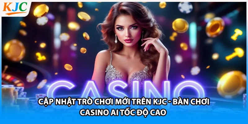 Cập nhật trò chơi mới trên KJC - Bàn chơi casino AI tốc độ cao