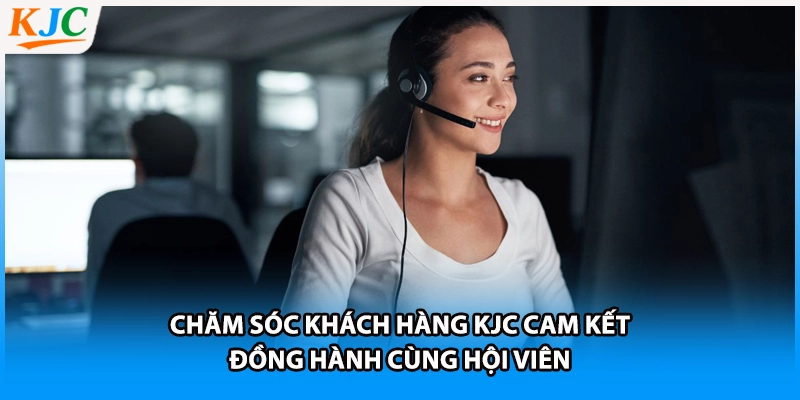 Chăm sóc khách hàng KJC cam kết đồng hành cùng hội viên