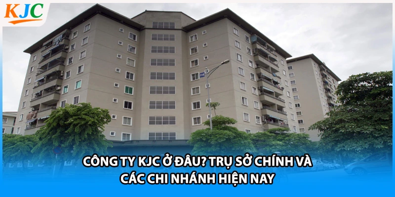 Công Ty KJC Ở Đâu? Trụ Sở Chính Và Các Chi Nhánh Hiện Nay