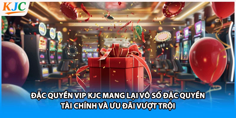 Đặc quyền VIP KJC mang lại vô số đặc quyền tài chính và ưu đãi vượt trội
