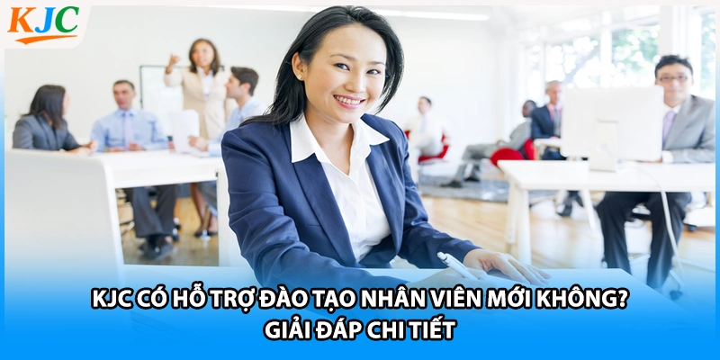 KJC Có Hỗ Trợ Đào Tạo Nhân Viên Mới Không? Giải Đáp Chi Tiết