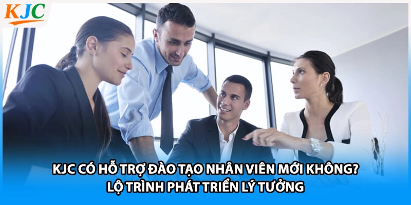 KJC có hỗ trợ đào tạo nhân viên mới không? Lộ trình phát triển lý tưởng