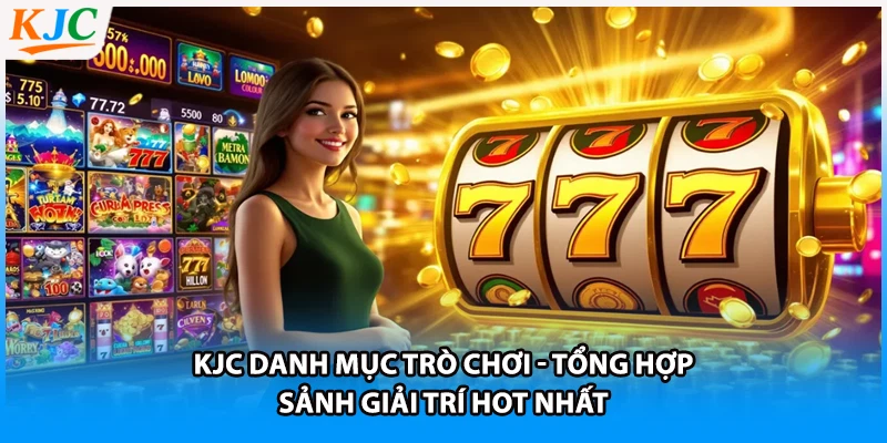KJC Danh Mục Trò Chơi - Tổng Hợp Sảnh Giải Trí Hot Nhất