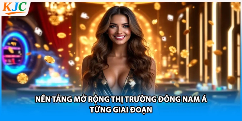 Nền tảng mở rộng thị trường Đông Nam Á từng giai đoạn