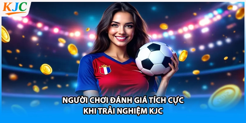 Người chơi đánh giá tích cực khi trải nghiệm KJC